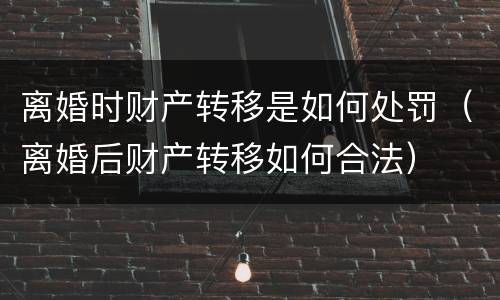 离婚时财产转移是如何处罚（离婚后财产转移如何合法）