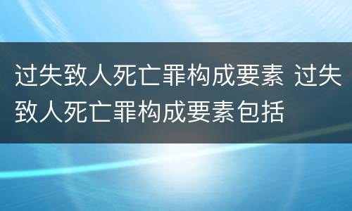 过失致人死亡罪构成要素 过失致人死亡罪构成要素包括