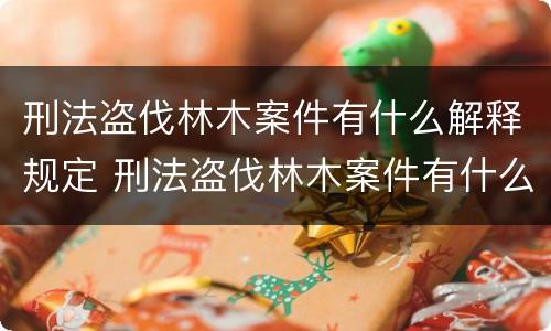 刑法盗伐林木案件有什么解释规定 刑法盗伐林木案件有什么解释规定吗