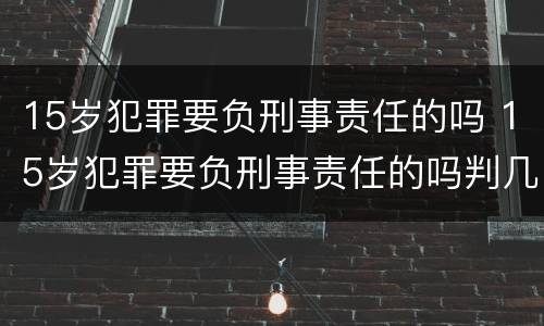 15岁犯罪要负刑事责任的吗 15岁犯罪要负刑事责任的吗判几年