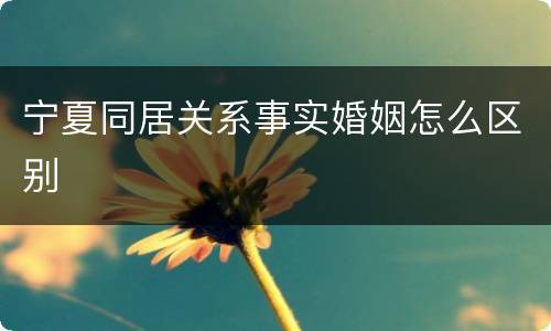 宁夏同居关系事实婚姻怎么区别