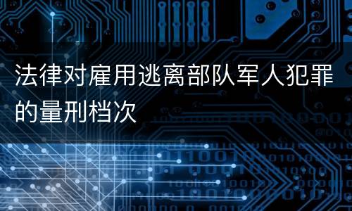 法律对雇用逃离部队军人犯罪的量刑档次