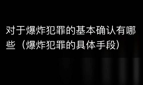 对于爆炸犯罪的基本确认有哪些（爆炸犯罪的具体手段）