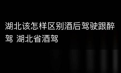 湖北该怎样区别酒后驾驶跟醉驾 湖北省酒驾