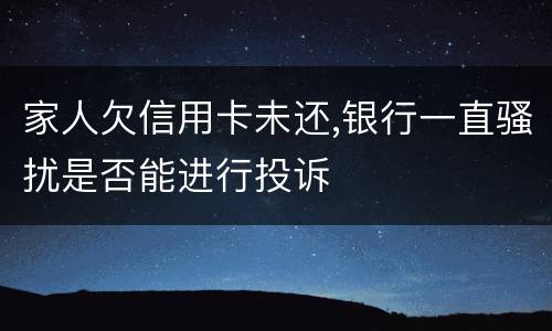 家人欠信用卡未还,银行一直骚扰是否能进行投诉