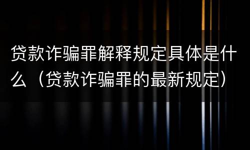 贷款诈骗罪解释规定具体是什么（贷款诈骗罪的最新规定）