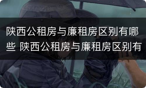 陕西公租房与廉租房区别有哪些 陕西公租房与廉租房区别有哪些呢