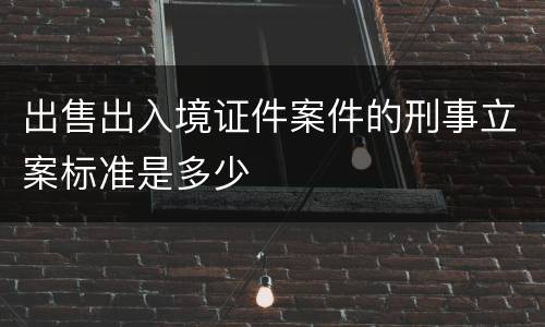 出售出入境证件案件的刑事立案标准是多少