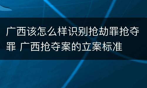 广西该怎么样识别抢劫罪抢夺罪 广西抢夺案的立案标准
