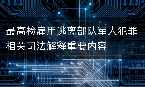 最高检雇用逃离部队军人犯罪相关司法解释重要内容