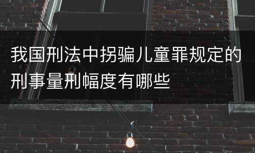 我国刑法中拐骗儿童罪规定的刑事量刑幅度有哪些