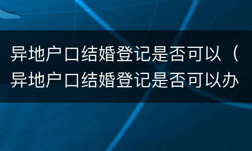 异地户口结婚登记是否可以（异地户口结婚登记是否可以办理）