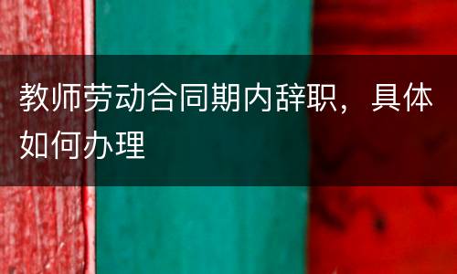 教师劳动合同期内辞职，具体如何办理
