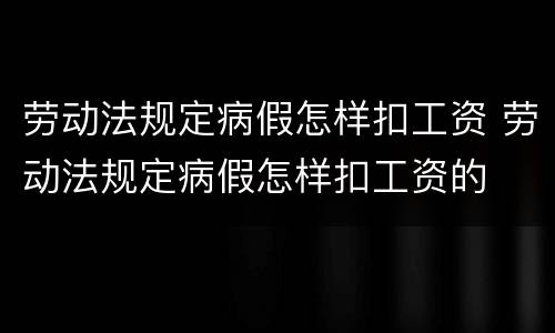 劳动法规定病假怎样扣工资 劳动法规定病假怎样扣工资的