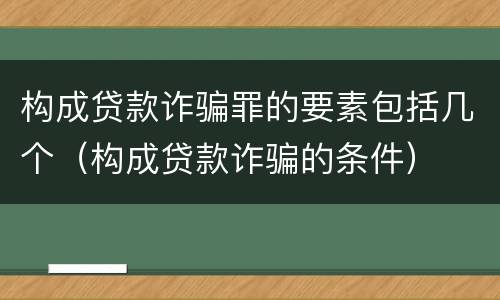 构成贷款诈骗罪的要素包括几个（构成贷款诈骗的条件）