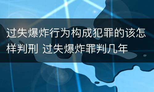 过失爆炸行为构成犯罪的该怎样判刑 过失爆炸罪判几年