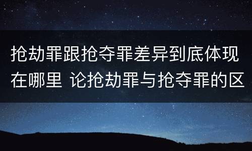 抢劫罪跟抢夺罪差异到底体现在哪里 论抢劫罪与抢夺罪的区别