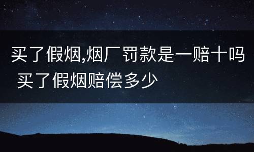 买了假烟,烟厂罚款是一赔十吗 买了假烟赔偿多少