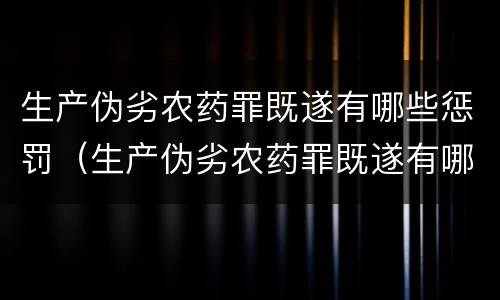 生产伪劣农药罪既遂有哪些惩罚(生产伪劣农药罪既遂有哪些惩罚措施)