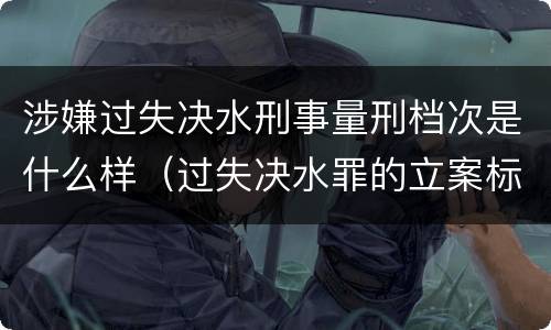 涉嫌过失决水刑事量刑档次是什么样（过失决水罪的立案标准）