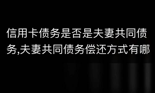 信用卡债务是否是夫妻共同债务,夫妻共同债务偿还方式有哪些