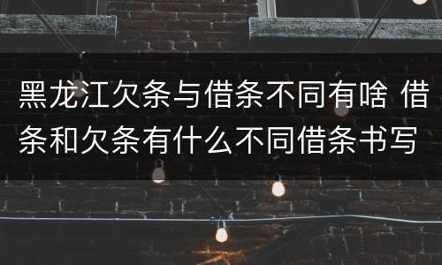 黑龙江欠条与借条不同有啥 借条和欠条有什么不同借条书写