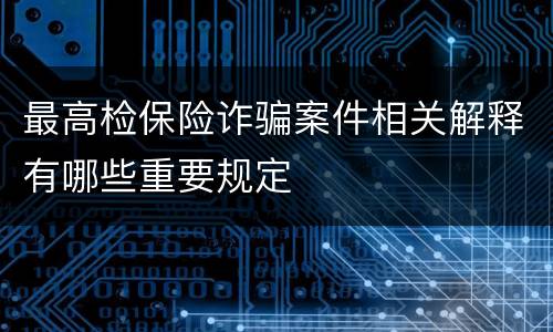最高检保险诈骗案件相关解释有哪些重要规定