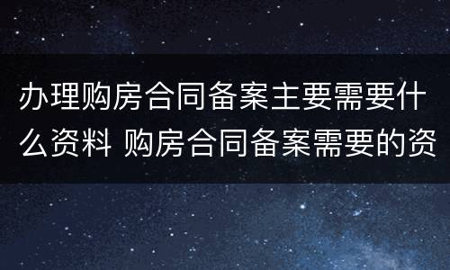 办理购房合同备案主要需要什么资料 购房合同备案需要的资料