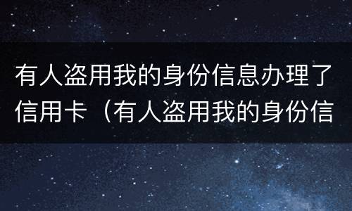 有人盗用我的身份信息办理了信用卡（有人盗用我的身份信息办理了信用卡怎么办）