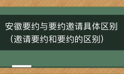 安徽要约与要约邀请具体区别（邀请要约和要约的区别）
