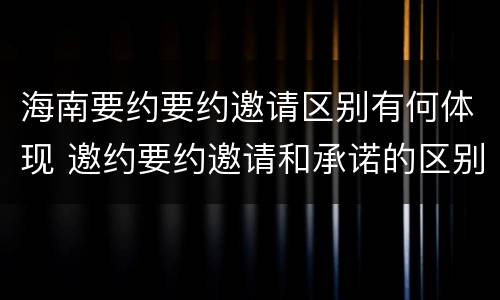 海南要约要约邀请区别有何体现 邀约要约邀请和承诺的区别