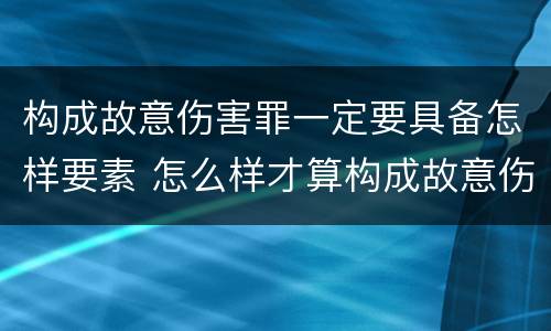 构成故意伤害罪一定要具备怎样要素 怎么样才算构成故意伤害罪