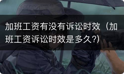 加班工资有没有诉讼时效（加班工资诉讼时效是多久?）