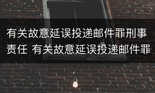有关故意延误投递邮件罪刑事责任 有关故意延误投递邮件罪刑事责任案例