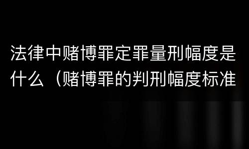 法律中赌博罪定罪量刑幅度是什么（赌博罪的判刑幅度标准）