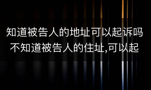 知道被告人的地址可以起诉吗 不知道被告人的住址,可以起诉吗