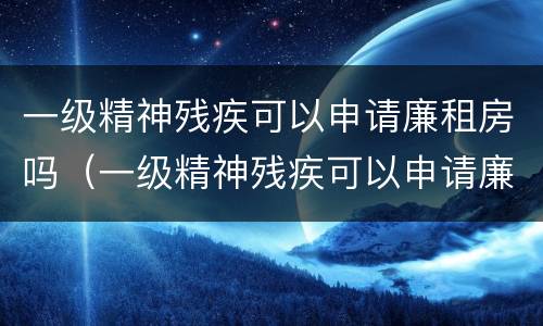 一级精神残疾可以申请廉租房吗（一级精神残疾可以申请廉租房吗南京）