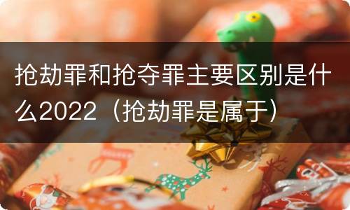 抢劫罪和抢夺罪主要区别是什么2022（抢劫罪是属于）