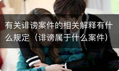 有关诽谤案件的相关解释有什么规定（诽谤属于什么案件）