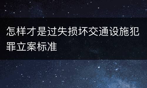 怎样才是过失损坏交通设施犯罪立案标准