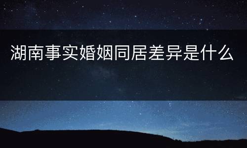湖南事实婚姻同居差异是什么