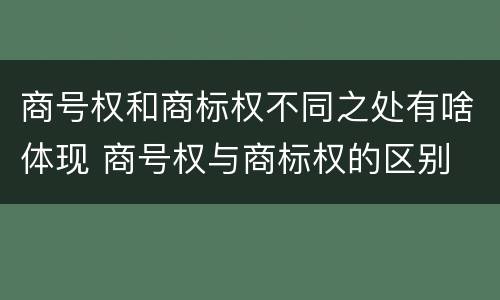 商号权和商标权不同之处有啥体现 商号权与商标权的区别