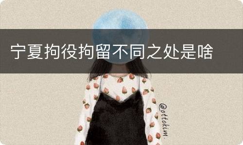 宁夏拘役拘留不同之处是啥