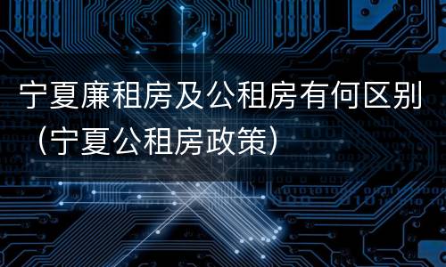 宁夏廉租房及公租房有何区别（宁夏公租房政策）