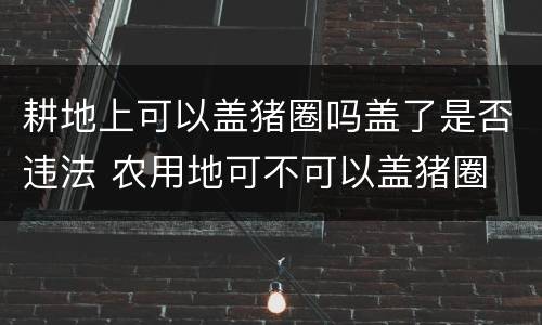 耕地上可以盖猪圈吗盖了是否违法 农用地可不可以盖猪圈