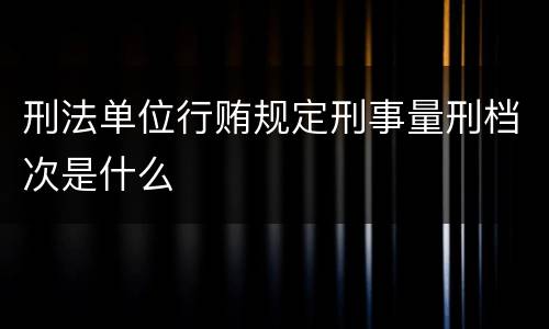 刑法单位行贿规定刑事量刑档次是什么