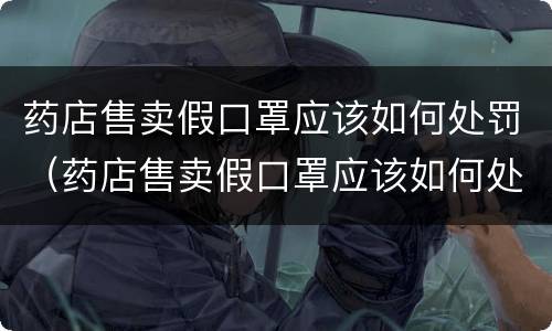 药店售卖假口罩应该如何处罚（药店售卖假口罩应该如何处罚商家）