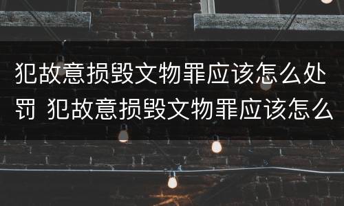 犯故意损毁文物罪应该怎么处罚 犯故意损毁文物罪应该怎么处罚他