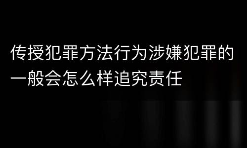 传授犯罪方法行为涉嫌犯罪的一般会怎么样追究责任