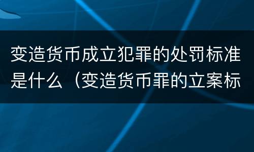 变造货币成立犯罪的处罚标准是什么（变造货币罪的立案标准）